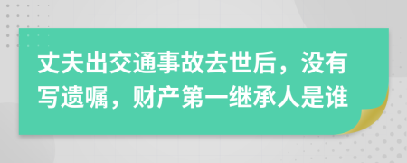 丈夫出交通事故去世后，没有写遗嘱，财产第一继承人是谁