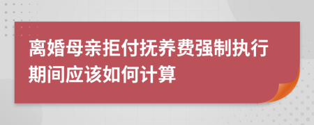 离婚母亲拒付抚养费强制执行期间应该如何计算