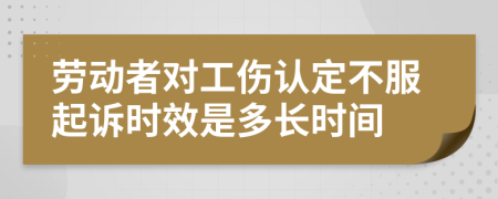 劳动者对工伤认定不服起诉时效是多长时间