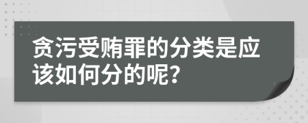 贪污受贿罪的分类是应该如何分的呢？