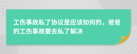 工伤事故私了协议是应该如何的，爸爸的工伤事故要去私了解决