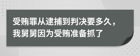 受贿罪从逮捕到判决要多久，我舅舅因为受贿准备抓了