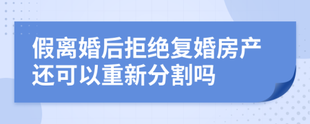 假离婚后拒绝复婚房产还可以重新分割吗