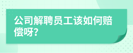 公司解聘员工该如何赔偿呀？