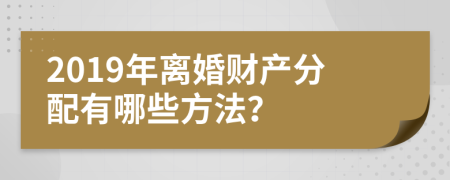 2019年离婚财产分配有哪些方法？