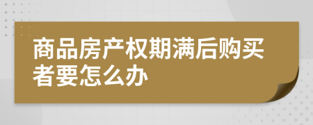 商品房产权期满后购买者要怎么办