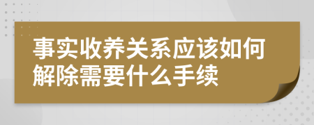 事实收养关系应该如何解除需要什么手续