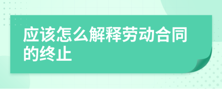 应该怎么解释劳动合同的终止