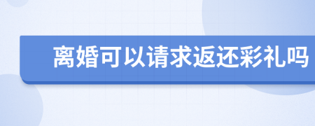 离婚可以请求返还彩礼吗