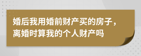 婚后我用婚前财产买的房子，离婚时算我的个人财产吗