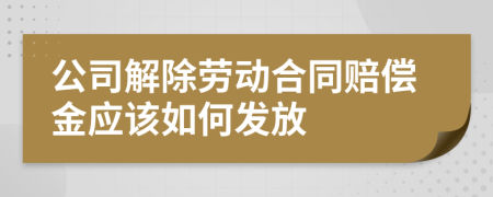 公司解除劳动合同赔偿金应该如何发放