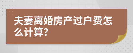 夫妻离婚房产过户费怎么计算？