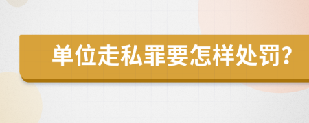 单位走私罪要怎样处罚？