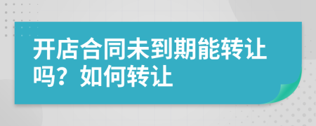 开店合同未到期能转让吗？如何转让