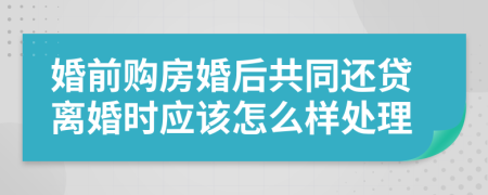 婚前购房婚后共同还贷离婚时应该怎么样处理