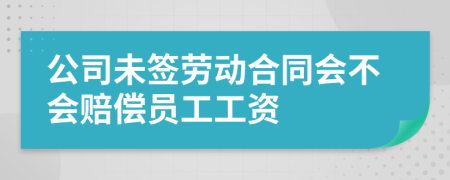 公司未签劳动合同会不会赔偿员工工资