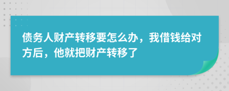 债务人财产转移要怎么办，我借钱给对方后，他就把财产转移了