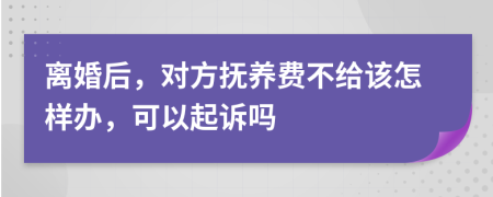 离婚后，对方抚养费不给该怎样办，可以起诉吗