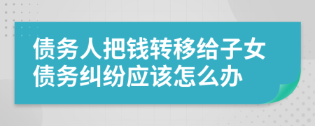 债务人把钱转移给子女债务纠纷应该怎么办