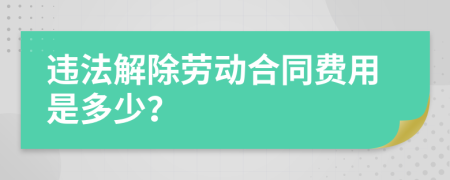 违法解除劳动合同费用是多少？