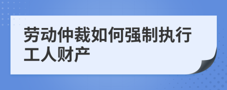 劳动仲裁如何强制执行工人财产