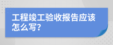 工程竣工验收报告应该怎么写？