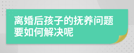 离婚后孩子的抚养问题要如何解决呢