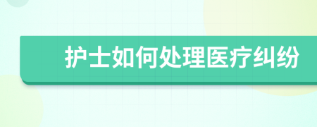 护士如何处理医疗纠纷