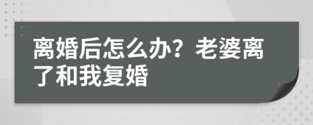 离婚后怎么办？老婆离了和我复婚