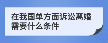 在我国单方面诉讼离婚需要什么条件