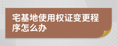 宅基地使用权证变更程序怎么办