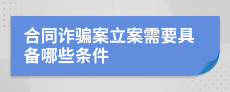 合同诈骗案立案需要具备哪些条件