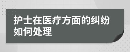 护士在医疗方面的纠纷如何处理