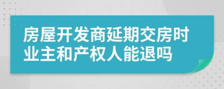 房屋开发商延期交房时业主和产权人能退吗