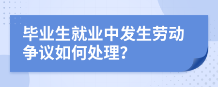 毕业生就业中发生劳动争议如何处理？