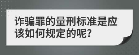 诈骗罪的量刑标准是应该如何规定的呢?