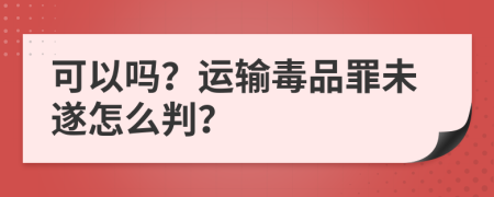 可以吗？运输毒品罪未遂怎么判？