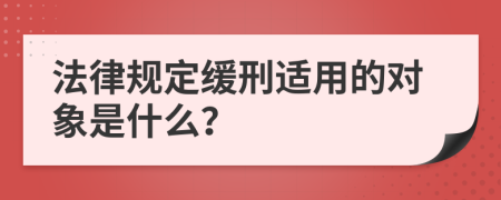 法律规定缓刑适用的对象是什么？