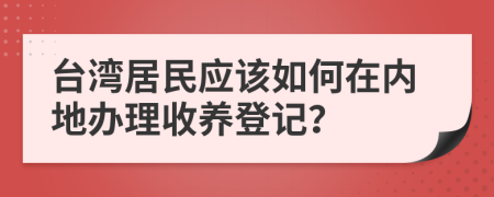 台湾居民应该如何在内地办理收养登记？