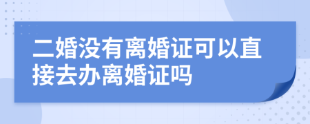 二婚没有离婚证可以直接去办离婚证吗