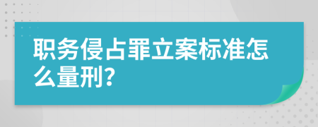 职务侵占罪立案标准怎么量刑？