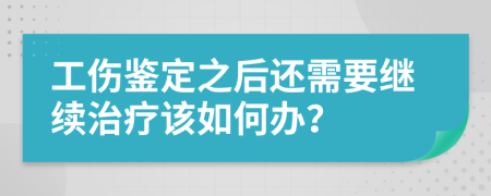 工伤鉴定之后还需要继续治疗该如何办？