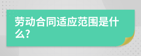 劳动合同适应范围是什么?