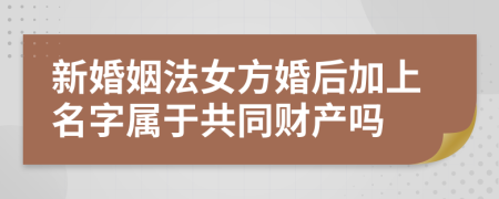 新婚姻法女方婚后加上名字属于共同财产吗