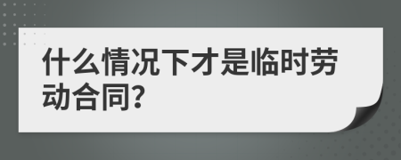 什么情况下才是临时劳动合同？