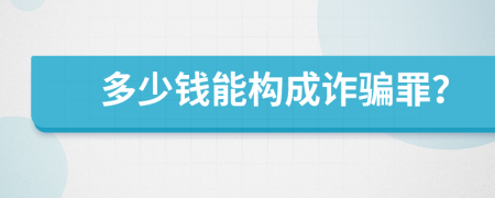 多少钱能构成诈骗罪？