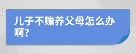 儿子不赡养父母怎么办啊？