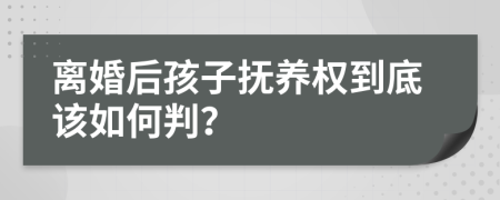 离婚后孩子抚养权到底该如何判？