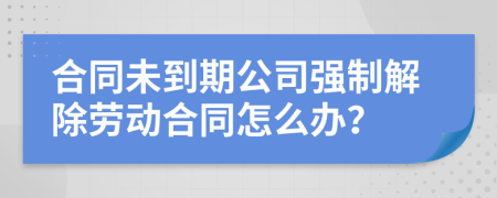 合同未到期公司强制解除劳动合同怎么办？