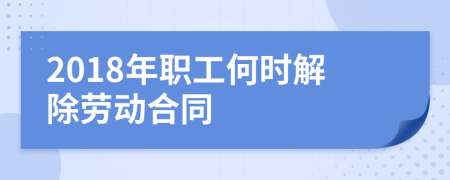 2018年职工何时解除劳动合同